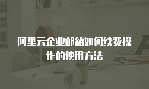 阿里云企业邮箱如何续费操作的使用方法