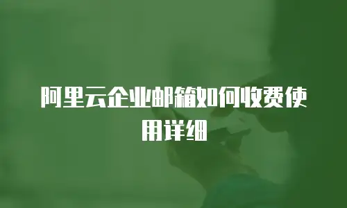 阿里云企业邮箱如何收费使用详细