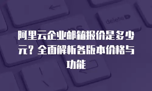 阿里云企业邮箱报价是多少元?全面解析各版本价格与功能