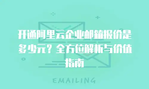 开通阿里云企业邮箱报价是多少元？全方位解析与价值指南