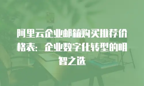 阿里云企业邮箱购买推荐价格表：企业数字化转型的明智之选