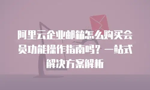 阿里云企业邮箱怎么购买会员功能操作指南吗？一站式解决方案解析