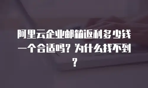阿里云企业邮箱返利多少钱一个合适吗？为什么找不到？