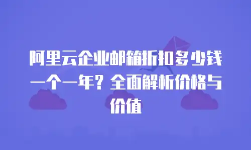 阿里云企业邮箱折扣多少钱一个一年？全面解析价格与价值