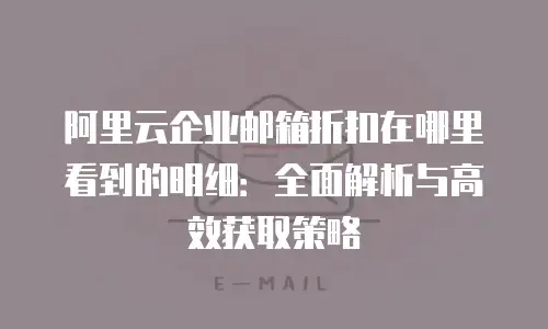 阿里云企业邮箱折扣在哪里看到的明细：全面解析与高效获取策略