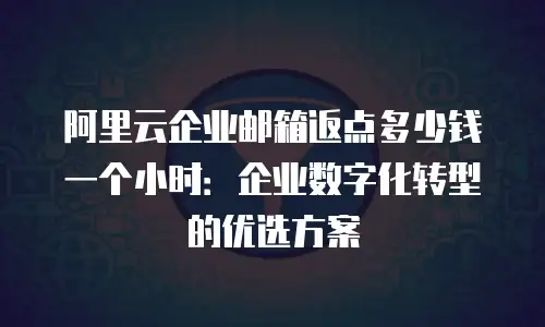 阿里云企业邮箱返点多少钱一个小时:企业数字化转型的优选方案