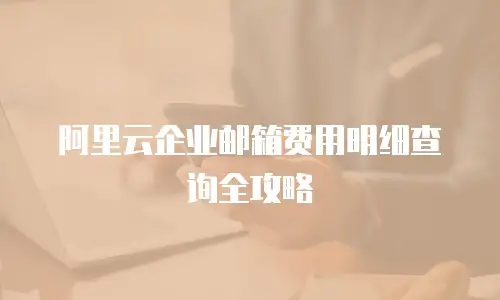 阿里云企业邮箱费用明细查询全攻略