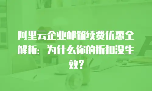 阿里云企业邮箱续费优惠全解析：为什么你的折扣没生效？