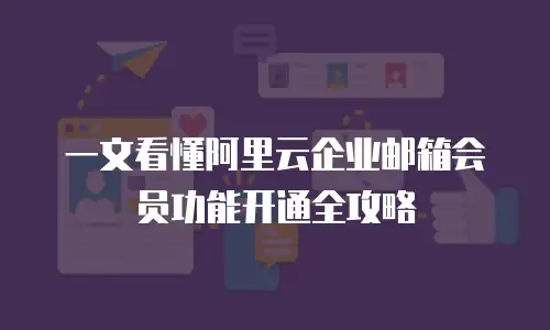 一文看懂阿里云企业邮箱会员功能开通全攻略