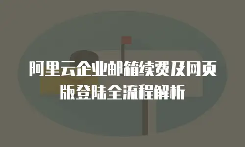 阿里云企业邮箱续费及网页版登陆全流程解析