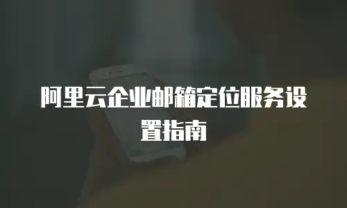 阿里云企业邮箱定位服务设置指南