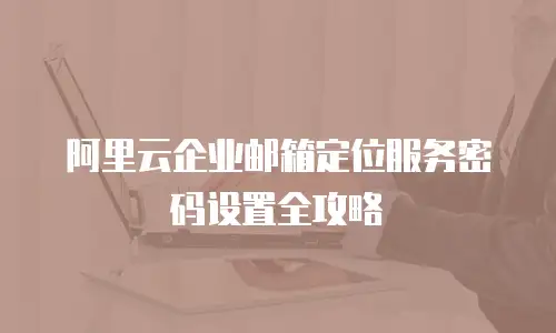 阿里云企业邮箱定位服务密码设置全攻略
