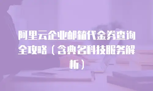 阿里云企业邮箱代金券查询全攻略（含典名科技服务解析）