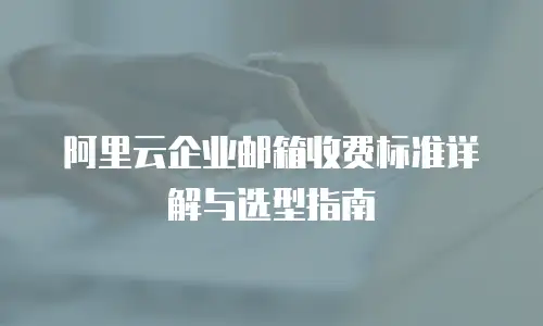 阿里云企业邮箱收费标准详解与选型指南