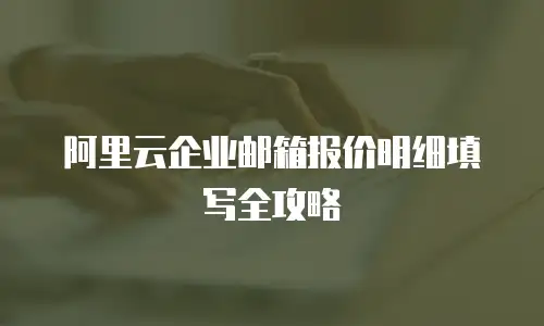 阿里云企业邮箱报价明细填写全攻略