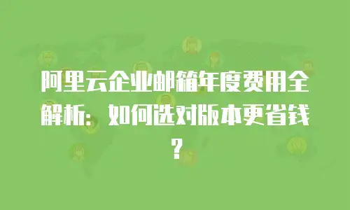 阿里云企业邮箱年度费用全解析:如何选对版本更省钱?