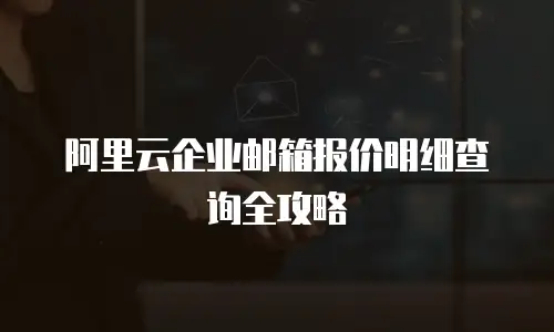 阿里云企业邮箱报价明细查询全攻略