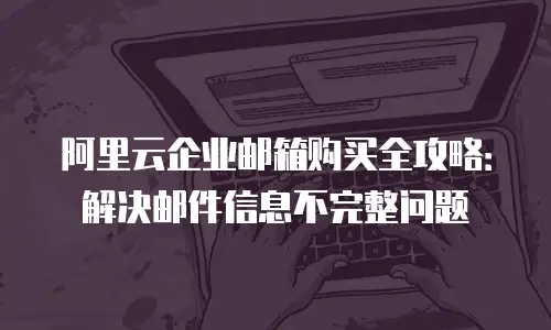 阿里云企业邮箱购买全攻略：解决邮件信息不完整问题