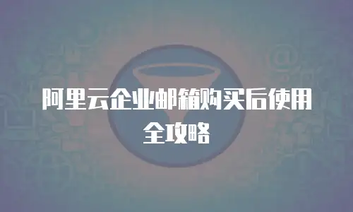 阿里云企业邮箱购买后使用全攻略