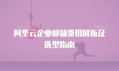 阿里云企业邮箱费用解析及选型指南