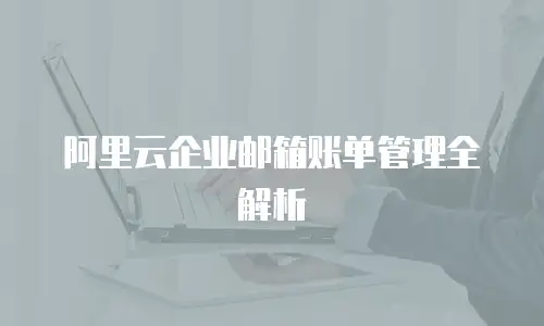 阿里云企业邮箱账单管理全解析