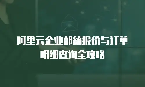 阿里云企业邮箱报价与订单明细查询全攻略