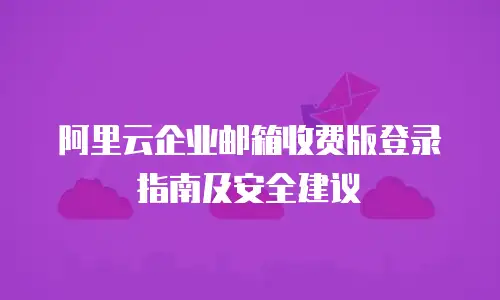 阿里云企业邮箱收费版登录指南及安全建议