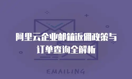 阿里云企业邮箱返佣政策与订单查询全解析