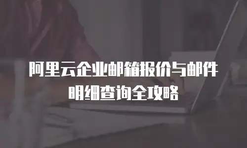 阿里云企业邮箱报价与邮件明细查询全攻略