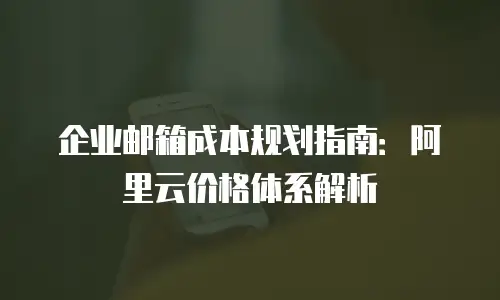 企业邮箱成本规划指南：阿里云价格体系解析