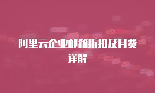 阿里云企业邮箱折扣及月费详解