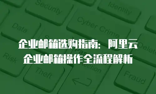 企业邮箱选购指南：阿里云企业邮箱操作全流程解析