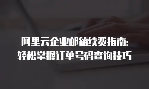 阿里云企业邮箱续费指南：轻松掌握订单号码查询技巧
