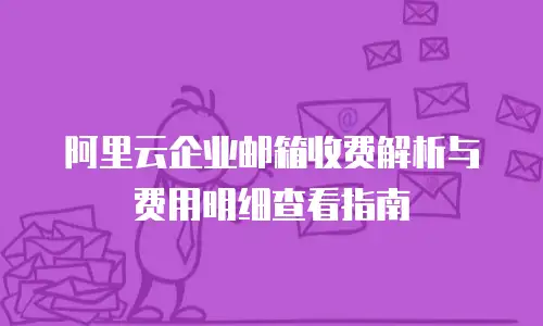 阿里云企业邮箱收费解析与费用明细查看指南