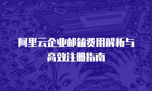阿里云企业邮箱费用解析与高效注册指南