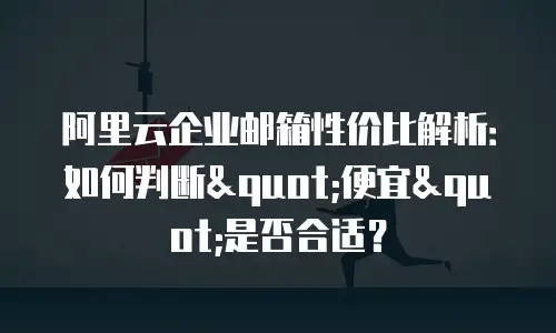 阿里云企业邮箱性价比解析:如何判断"便宜"是否合适?