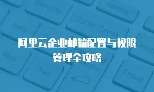 阿里云企业邮箱配置与权限管理全攻略