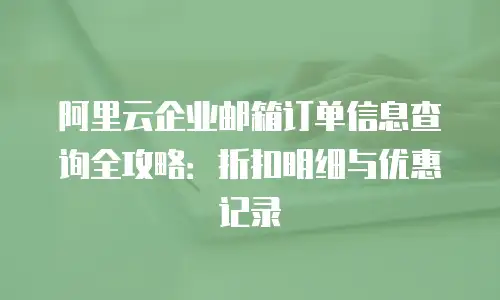阿里云企业邮箱订单信息查询全攻略：折扣明细与优惠记录