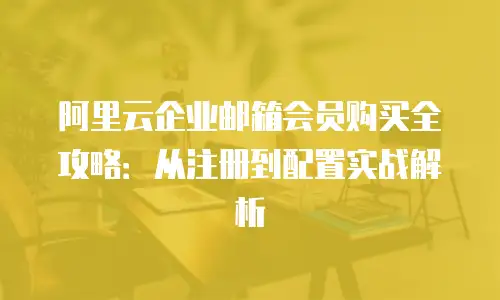 阿里云企业邮箱会员购买全攻略:从注册到配置实战解析