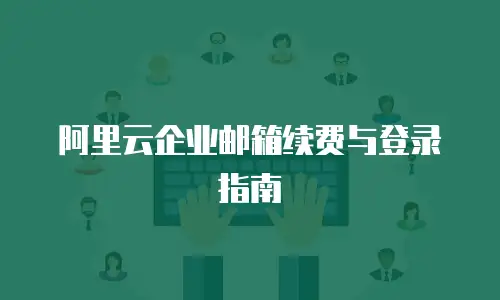 阿里云企业邮箱续费与登录指南