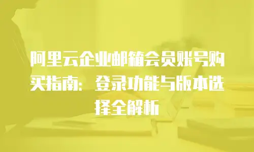 阿里云企业邮箱会员账号购买指南：登录功能与版本选择全解析