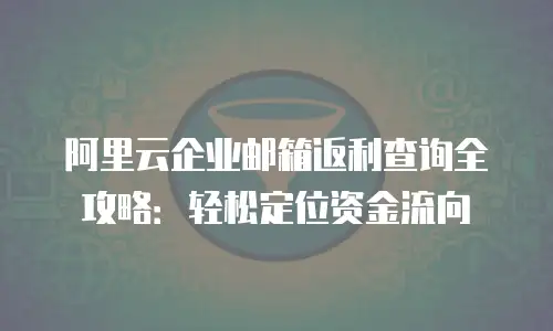 阿里云企业邮箱返利查询全攻略：轻松定位资金流向