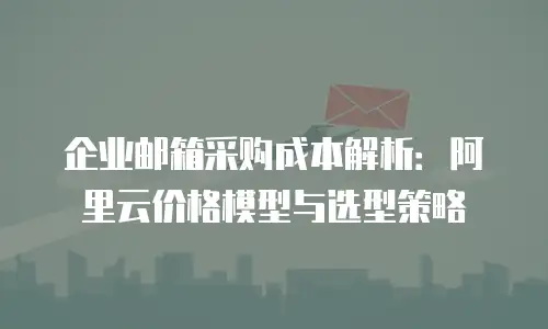 企业邮箱采购成本解析：阿里云价格模型与选型策略