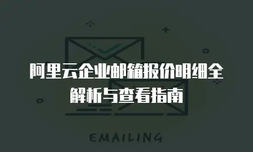 阿里云企业邮箱报价明细全解析与查看指南