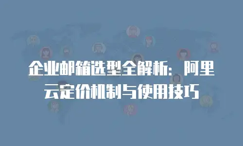 企业邮箱选型全解析:阿里云定价机制与使用技巧