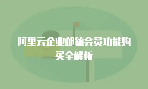阿里云企业邮箱会员功能购买全解析