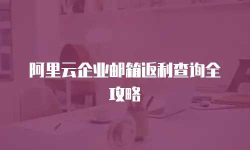 阿里云企业邮箱返利查询全攻略