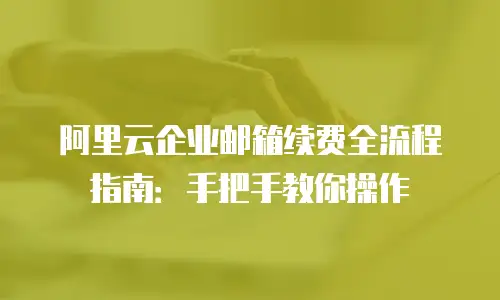 阿里云企业邮箱续费全流程指南：手把手教你操作