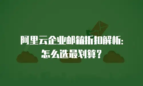 阿里云企业邮箱折扣解析:怎么选最划算?