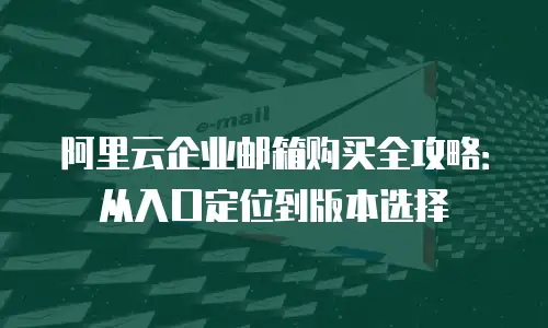 阿里云企业邮箱购买全攻略：从入口定位到版本选择